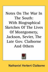 Cover image for Notes On The War In The South: With Biographical Sketches Of The Lives Of Montgomery, Jackson, Sevier, The Late Gov. Claiborne And Others