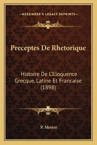 Preceptes de Rhetorique: Histoire de L'Eloquence Grecque, Latine Et Francaise (1898)