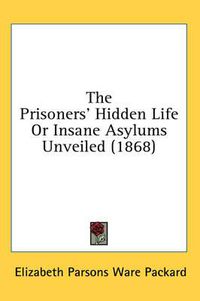 Cover image for The Prisoners' Hidden Life or Insane Asylums Unveiled (1868)