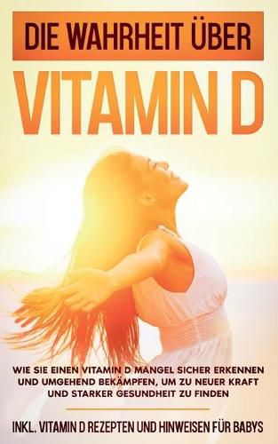 Cover image for Die Wahrheit uber Vitamin D: Wie Sie einen Vitamin D Mangel sicher erkennen und umgehend bekampfen, um zu neuer Kraft und starker Gesundheit zu finden - inkl. Vitamin D Rezepten und Hinweisen fur Babys