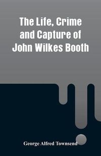 Cover image for The Life, Crime and Capture of John Wilkes Booth