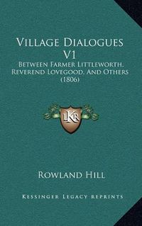 Cover image for Village Dialogues V1: Between Farmer Littleworth, Reverend Lovegood, and Others (1806