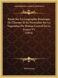 Cover image for Etude Sur La Geographie Botanique de L'Europe Et En Particulier Sur La Vegetation Du Plateau Central de La France V1 (1854)