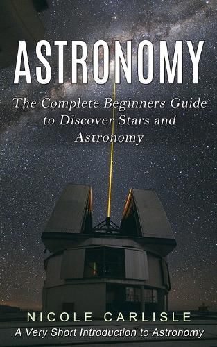 Cover image for Astronomy: The Complete Beginners Guide to Discover Stars and Astronomy (A Very Short Introduction to Astronomy)