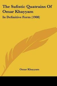 Cover image for The Sufistic Quatrains of Omar Khayyam: In Definitive Form (1908)