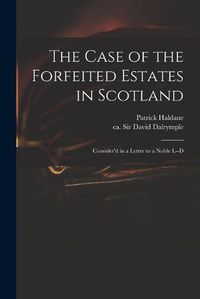 Cover image for The Case of the Forfeited Estates in Scotland: Consider'd in a Letter to a Noble L--d