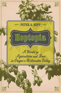 Cover image for Hoptopia: A World of Agriculture and Beer in Oregon's Willamette Valley