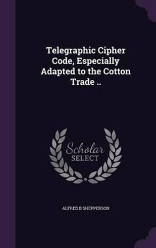 Telegraphic Cipher Code, Especially Adapted to the Cotton Trade ..