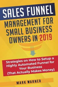 Cover image for Sales Funnel Management for Small Business Owners in 2019: Strategies on How to Setup a Highly Automated Funnel for Your Business (That Actually Makes Money)