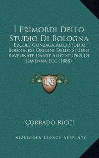 Cover image for I Primordi Dello Studio Di Bologna: Ercole Gonzaga Allo Studio Bolognese Origini Dello Studio Ravennate Dante Allo Studio Di Ravenna Ecc (1888)