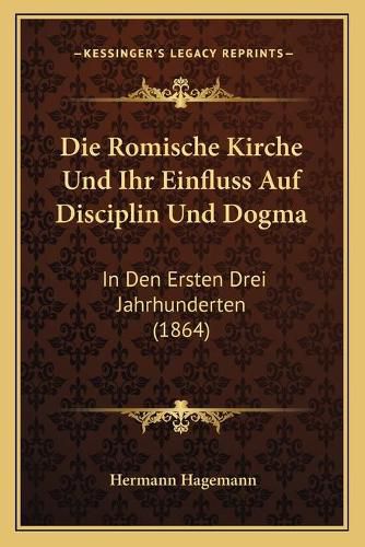 Cover image for Die Romische Kirche Und Ihr Einfluss Auf Disciplin Und Dogma: In Den Ersten Drei Jahrhunderten (1864)