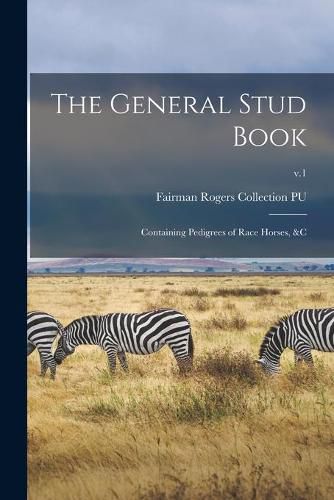 Cover image for The General Stud Book: Containing Pedigrees of Race Horses, &c; v.1