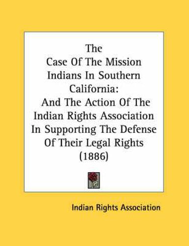 Cover image for The Case of the Mission Indians in Southern California: And the Action of the Indian Rights Association in Supporting the Defense of Their Legal Rights (1886)