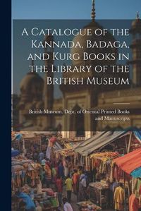 Cover image for A Catalogue of the Kannada, Badaga, and Kurg Books in the Library of the British Museum