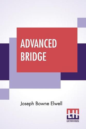 Cover image for Advanced Bridge: The Higher Principles Of The Game Analysed And Explained, And Their Application Illustrated, By Hands Taken From Actual Play