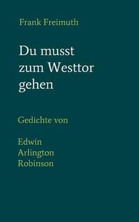 Cover image for Du musst zum Westtor gehen: Gedichte, englisch - deutsch, von Edwin Arlington Robinson