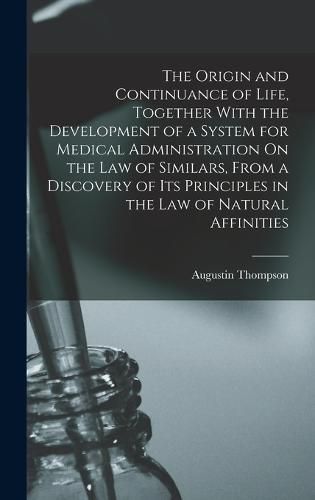 Cover image for The Origin and Continuance of Life, Together With the Development of a System for Medical Administration On the Law of Similars, From a Discovery of Its Principles in the Law of Natural Affinities