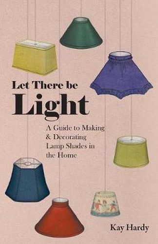 Cover image for Let There be Light - A Guide to Making and Decorating Lamp Shades in the Home