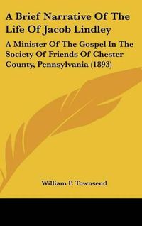 Cover image for A Brief Narrative of the Life of Jacob Lindley: A Minister of the Gospel in the Society of Friends of Chester County, Pennsylvania (1893)