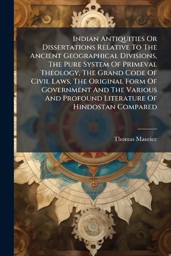 Cover image for Indian Antiquities Or Dissertations Relative To The Ancient Geographical Divisions, The Pure System Of Primeval Theology, The Grand Code Of Civil Laws, The Original Form Of Government And The Various And Profound Literature Of Hindostan Compared