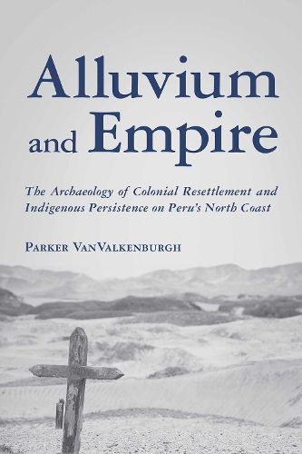 Cover image for Alluvium and Empire: The Archaeology of Colonial Resettlement and Indigenous Persistence on Peru's North Coast