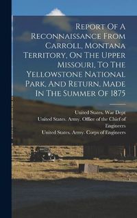 Cover image for Report Of A Reconnaissance From Carroll, Montana Territory, On The Upper Missouri, To The Yellowstone National Park, And Return, Made In The Summer Of 1875