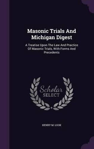 Cover image for Masonic Trials and Michigan Digest: A Treatise Upon the Law and Practice of Masonic Trials, with Forms and Precedents