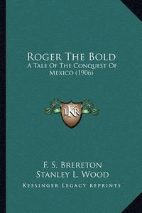 Cover image for Roger the Bold Roger the Bold: A Tale of the Conquest of Mexico (1906) a Tale of the Conquest of Mexico (1906)