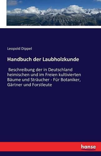 Cover image for Handbuch der Laubholzkunde: Beschreibung der in Deutschland heimischen und im Freien kultivierten Baume und Straucher - Fur Botaniker, Gartner und Forstleute