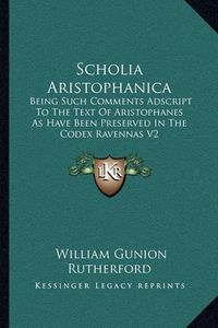 Cover image for Scholia Aristophanica: Being Such Comments Adscript to the Text of Aristophanes as Have Been Preserved in the Codex Ravennas V2