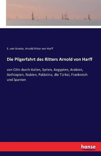 Die Pilgerfahrt des Ritters Arnold von Harff: von Coeln durch Italien, Syrien, Aegypten, Arabien, Aethiopien, Nubien, Palastina, die Turkei, Frankreich und Spanien