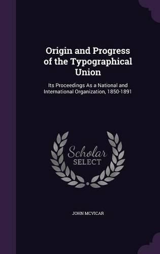 Origin and Progress of the Typographical Union: Its Proceedings as a National and International Organization, 1850-1891