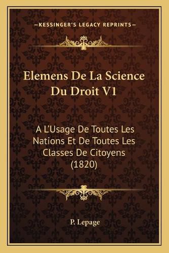 Elemens de La Science Du Droit V1: A L'Usage de Toutes Les Nations Et de Toutes Les Classes de Citoyens (1820)