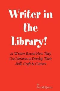 Cover image for Writer in the Library: 41 Writers Reveal How They Use Libraries to Develop Their Skill, Craft & Careers