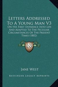 Cover image for Letters Addressed to a Young Man V3: On His First Entrance Into Life and Adapted to the Peculiar Circumstances of the Present Times (1802)