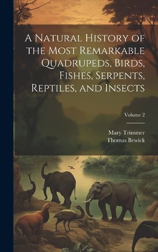 Cover image for A Natural History of the Most Remarkable Quadrupeds, Birds, Fishes, Serpents, Reptiles, and Insects; Volume 2