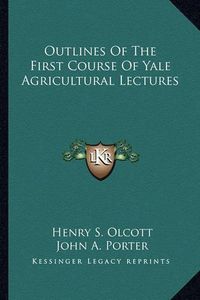 Cover image for Outlines of the First Course of Yale Agricultural Lectures
