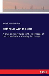 Cover image for Half-hours with the stars: A plain and easy guide to the knowledge of the constellations, showing, in 12 maps