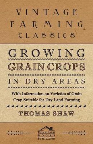 Cover image for Growing Grain Crops in Dry Areas - With Information on Varieties of Grain Crop Suitable for Dry Land Farming