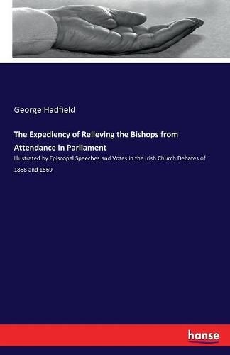 Cover image for The Expediency of Relieving the Bishops from Attendance in Parliament: Illustrated by Episcopal Speeches and Votes in the Irish Church Debates of 1868 and 1869