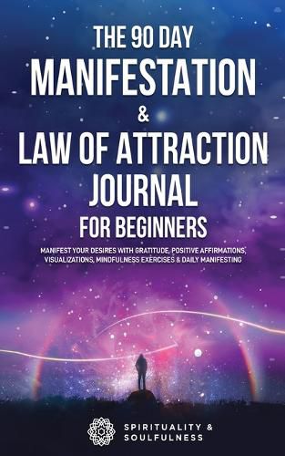 Cover image for The 90 Day Manifestation & Law Of Attraction Journal For Beginners: Manifest Your Desires With Gratitude, Positive Affirmations, Visualizations, Mindfulness Exercises & Daily Manifesting