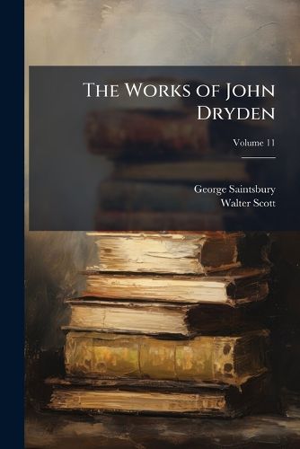 Cover image for The Works of John Dryden: Illustrated with Notes, Historical, Critical, and Explanatory, and a Life of the Author, Volume 11