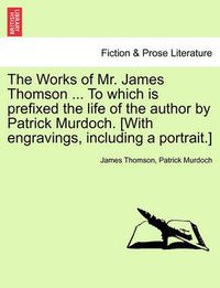 Cover image for The Works of Mr. James Thomson ... to Which Is Prefixed the Life of the Author by Patrick Murdoch. [With Engravings, Including a Portrait.]