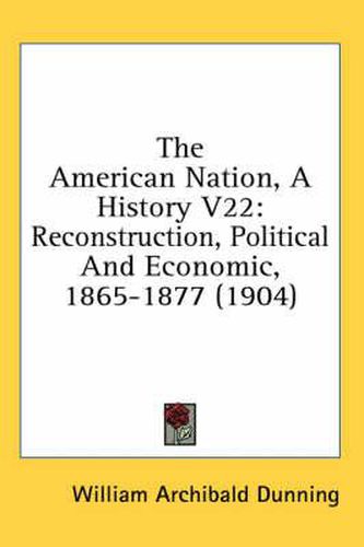 The American Nation, a History V22: Reconstruction, Political and Economic, 1865-1877 (1904)