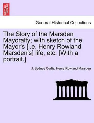 Cover image for The Story of the Marsden Mayoralty; With Sketch of the Mayor's [I.E. Henry Rowland Marsden's] Life, Etc. [With a Portrait.]