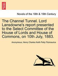 Cover image for The Channel Tunnel. Lord Lansdowne's Report Presented to the Select Committee of the House of Lords and House of Commons, on 10th July, 1883.