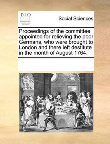 Cover image for Proceedings of the Committee Appointed for Relieving the Poor Germans, Who Were Brought to London and There Left Destitute in the Month of August 1764.