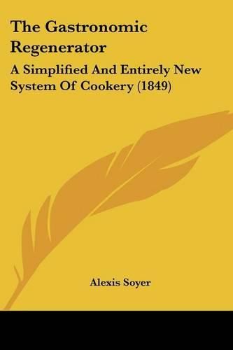 Cover image for The Gastronomic Regenerator: A Simplified and Entirely New System of Cookery (1849)