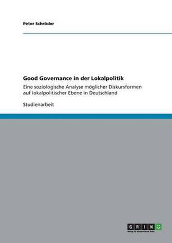Cover image for Good Governance in der Lokalpolitik: Eine soziologische Analyse moeglicher Diskursformen auf lokalpolitischer Ebene in Deutschland