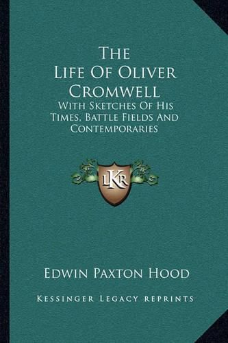 The Life of Oliver Cromwell: With Sketches of His Times, Battle Fields and Contemporaries